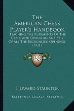 The American Chess Player's Handbook: Teaching The Rudiments Of The Game, And Giving An Analysis Of All The Recognized Openings (1921)