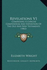 Revelations V1: Comprising A Concise Compendium And Exposition Of The Old And New Testaments (1862)