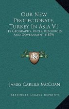 Our New Protectorate, Turkey In Asia V1: Its Geography, Races, Resources, And Government (1879)