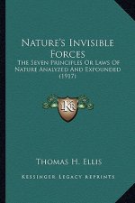 Nature's Invisible Forces: The Seven Principles Or Laws Of Nature Analyzed And Expounded (1917)
