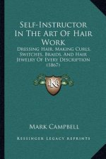 Self-Instructor In The Art Of Hair Work: Dressing Hair, Making Curls, Switches, Braids, And Hair Jewelry Of Every Description (1867)