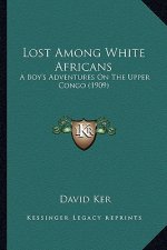Lost Among White Africans: A Boy's Adventures On The Upper Congo (1909)