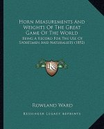Horn Measurements And Weights Of The Great Game Of The World: Being A Record For The Use Of Sportsmen And Naturalists (1892)