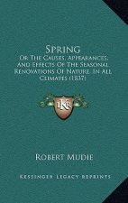Spring: Or The Causes, Appearances, And Effects Of The Seasonal Renovations Of Nature, In All Climates (1837)