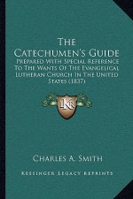 The Catechumen's Guide: Prepared With Special Reference To The Wants Of The Evangelical Lutheran Church In The United States (1837)
