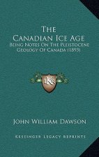 The Canadian Ice Age: Being Notes On The Pleistocene Geology Of Canada (1893)