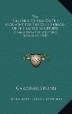The Bible Not Of Man Or The Argument For The Divine Origin Of The Sacred Scriptures: Drawn From The Scriptures Themselves (1847)