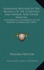 Romanism Weighed In The Balance Of The Scriptures And Fathers, And Found Wanting: Intended As A Handbook Of The Romish Controversy (1875)