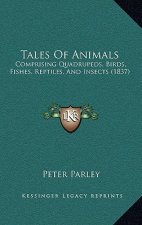 Tales Of Animals: Comprising Quadrupeds, Birds, Fishes, Reptiles, And Insects (1837)