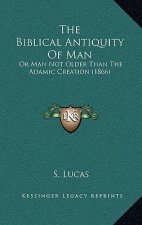 The Biblical Antiquity Of Man: Or Man Not Older Than The Adamic Creation (1866)