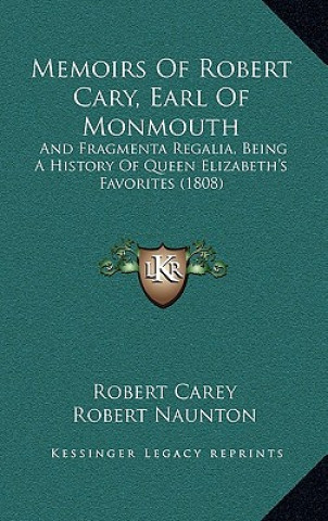 Memoirs Of Robert Cary, Earl Of Monmouth: And Fragmenta Regalia, Being A History Of Queen Elizabeth's Favorites (1808)