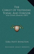 The Christ Of Yesterday, Today, And Forever: And Other Sermons (1897)