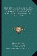 Berenice, Tragedie En Cinq Actes; Bajazet, Tragedie En Cinq Actes; Mithridate, Tragedie En Cinq Actes; Phedre, Tragedie En Cinq Actes (1834)