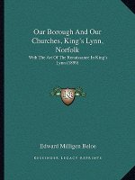 Our Borough And Our Churches, King's Lynn, Norfolk: With The Art Of The Renaissance In King's Lynn (1899)