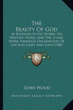 The Beauty Of God: As Revealed In His Works, His Written Word, And The Living Word Through The Ministry Of Life And Light And Love (1908)