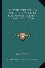 Selected Addresses On Subjects Relating To Education, Biography, Travel, Etc. (1914)