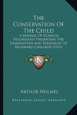 The Conservation Of The Child: A Manual Of Clinical Psychology Presenting The Examination And Treatment Of Backward Children (1912)