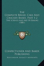 The Complete Bread, Cake And Cracker Baker, Part 1-2: The Science And Art Of Baking (1881)