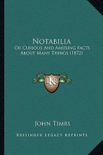Notabilia: Or Curious And Amusing Facts About Many Things (1872)