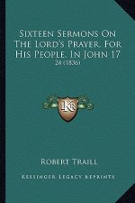 Sixteen Sermons On The Lord's Prayer, For His People, In John 17: 24 (1836)