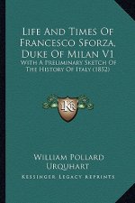 Life And Times Of Francesco Sforza, Duke Of Milan V1: With A Preliminary Sketch Of The History Of Italy (1852)