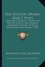 Old English Drama, Select Plays: Marlowe's Tragical History Of Doctor Faustus And Greene's Honorable History Of Friar Bacon And Friar Bungay (1878)