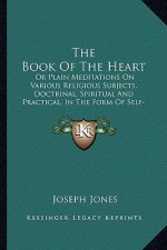 The Book Of The Heart: Or Plain Meditations On Various Religious Subjects, Doctrinal, Spiritual And Practical, In The Form Of Self-Applicatio