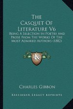 The Casquet Of Literature V6: Being A Selection In Poetry And Prose From The Works Of The Most Admired Authors (1882)