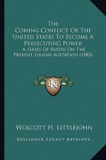 The Coming Conflict Or The United States To Become A Persecuting Power: A Series Of Papers On The Present Sunday Agitation (1883)