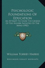 Psychologic Foundations Of Education: An Attempt To Show The Genesis Of The Higher Faculties Of The Mind (1902)