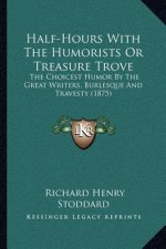 Half-Hours With The Humorists Or Treasure Trove: The Choicest Humor By The Great Writers, Burlesque And Travesty (1875)