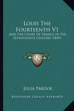 Louis The Fourteenth V1: And The Court Of France In The Seventeenth Century (1849)