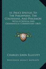 St. Paul's Epistles To The Philippians, The Colossians, And Philemon: With A Critical And Grammatical Commentary (1865)