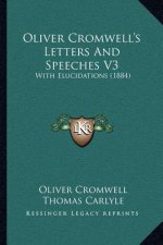 Oliver Cromwell's Letters And Speeches V3: With Elucidations (1884)