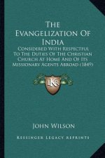 The Evangelization Of India: Considered With Respectful To The Duties Of The Christian Church At Home And Of Its Missionary Agents Abroad (1849)