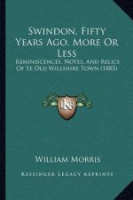 Swindon, Fifty Years Ago, More Or Less: Reminiscences, Notes, And Relics Of Ye Old Willshire Town (1885)