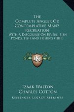 The Complete Angler or Contemplative Man's Recreation: With a Discourse on Rivers, Fish Ponds, Fish and Fishing (1815)