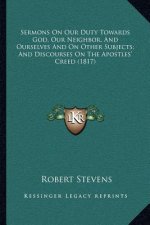 Sermons On Our Duty Towards God, Our Neighbor, And Ourselves And On Other Subjects; And Discourses On The Apostles' Creed (1817)