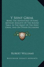 Y Seint Greal: Being The Adventures Of King Arthur's Knights Of The Round Table, In The Quest Of The Holy Greal, And On Other Occasio