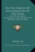 On The Origin Of Inflammation Of The Veins: And On The Causes, Consequences, And Treatment Of Purulent Deposits (1850)