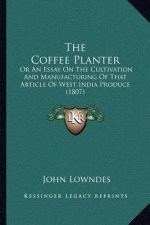 The Coffee Planter: Or An Essay On The Cultivation And Manufacturing Of That Article Of West India Produce (1807)