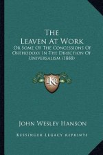 The Leaven At Work: Or Some Of The Concessions Of Orthodoxy In The Direction Of Universalism (1888)