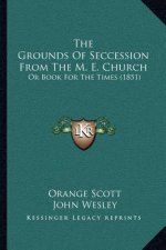 The Grounds Of Seccession From The M. E. Church: Or Book For The Times (1851)