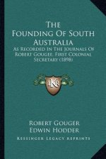 The Founding Of South Australia: As Recorded In The Journals Of Robert Gougee, First Colonial Secretary (1898)