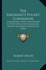 The Emigrant's Pocket Companion: Containing, What Emigration Is, Who Should Be Emigrants, Where Emigrants Should Go (1832)