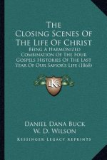 The Closing Scenes Of The Life Of Christ: Being A Harmonized Combination Of The Four Gospels Histories Of The Last Year Of Our Savior's Life (1868)