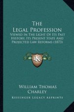 The Legal Profession: Viewed In The Light Of Its Past History, Its Present State And Projected Law Reforms (1873)
