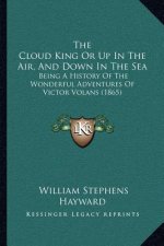 The Cloud King Or Up In The Air, And Down In The Sea: Being A History Of The Wonderful Adventures Of Victor Volans (1865)