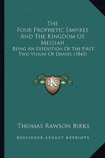 The Four Prophetic Empires And The Kingdom Of Messiah: Being An Exposition Of The First Two Vision Of Daniel (1845)