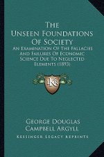 The Unseen Foundations Of Society: An Examination Of The Fallacies And Failures Of Economic Science Due To Neglected Elements (1893)